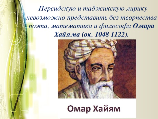   Персидскую и таджикскую лирику невозможно представить без творчества поэта, математика и философа  Омара Хайяма (ок. 1048 1122). 