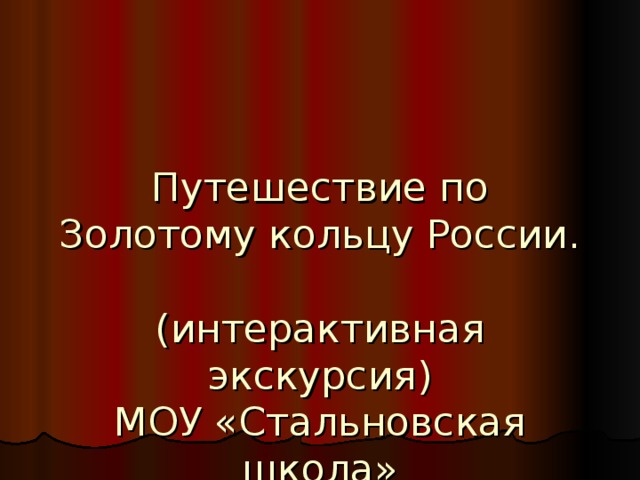   Путешествие по Золотому кольцу России.  (интерактивная экскурсия)  МОУ «Стальновская школа»  Гавришкина Т.Н. 
