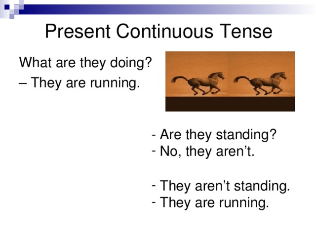 Present Continuous  Tense What are they doing? – They are running. - Are they standing?  No, they aren’t.   They aren’t standing.  They are running. 