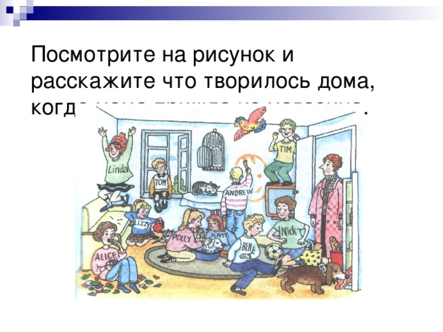 Посмотрите на рисунок и расскажите что творилось дома, когда  мама пришла из магазина. 
