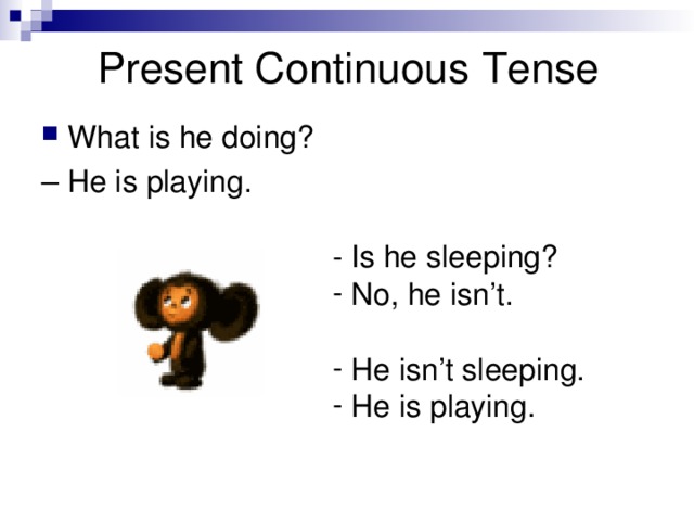 Present Continuous  Tense What is he doing? – He is playing. - Is he sleeping?  No, he isn’t.   He isn’t sleeping.  He is playing. 