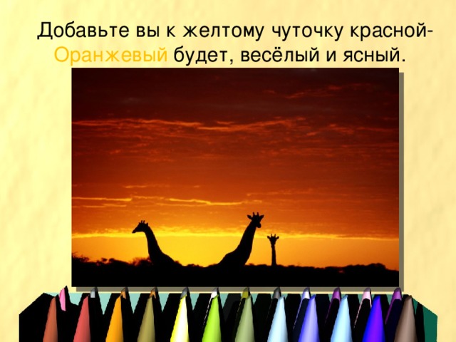 Добавьте вы к желтому чуточку красной-  Оранжевый будет, весёлый и ясный. 