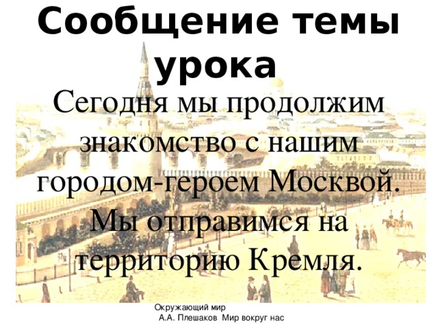 Сообщение темы урока  Сегодня мы продолжим знакомство с нашим городом-героем Москвой. Мы отправимся на территорию Кремля. Окружающий мир А.А. Плешаков Мир вокруг нас 