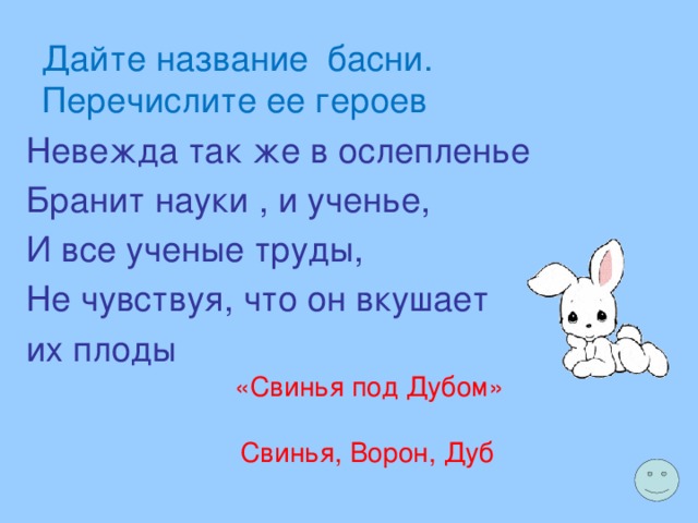  Дайте название басни.  Перечислите ее героев   Невежда так же в ослепленье Бранит науки , и ученье, И все ученые труды, Не чувствуя, что он вкушает их плоды «Свинья под Дубом» Свинья, Ворон, Дуб 
