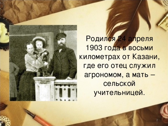 Родился 24 апреля 1903 года в восьми километрах от Казани, где его отец служил агрономом, а мать – сельской учительницей.  