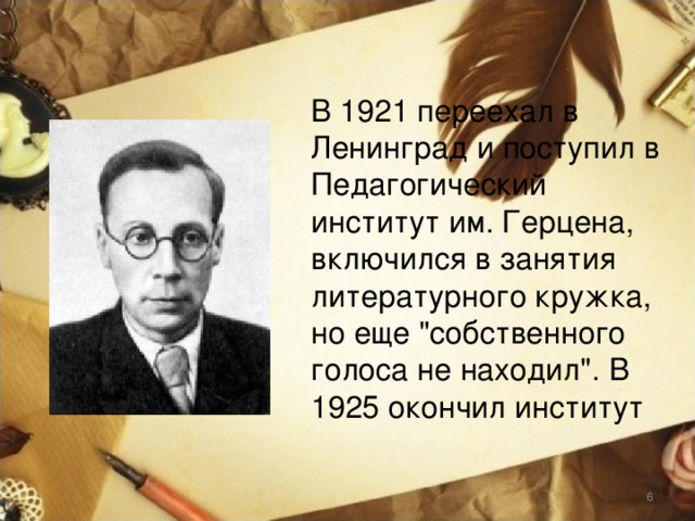 В 1921 переехал в Ленинград и поступил в Педагогический институт им. Герцена, включился в занятия литературного кружка, но еще 