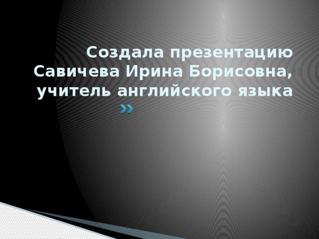 Создала презентацию Савичева Ирина Борисовна, учитель английского языка 