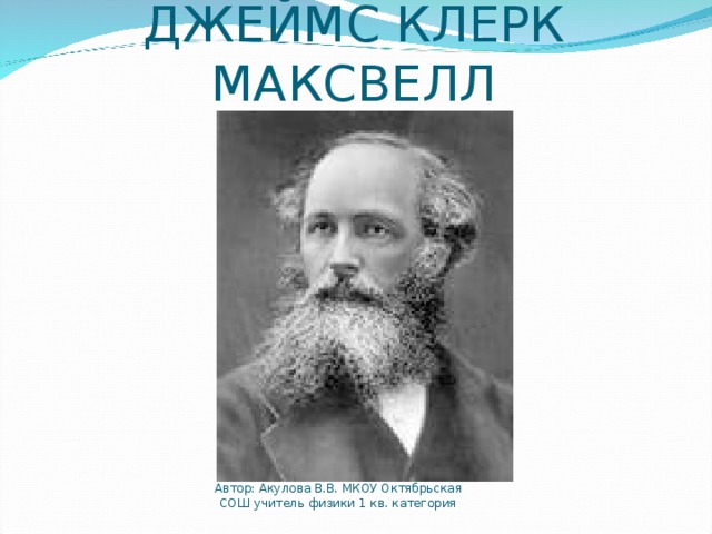 ДЖЕЙМС КЛЕРК МАКСВЕЛЛ Автор: Акулова В.В. МКОУ Октябрьская СОШ учитель физики 1 кв. категория