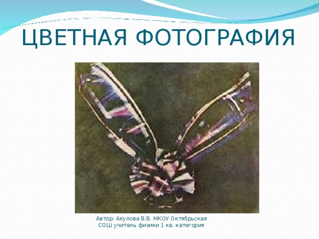 ЦВЕТНАЯ ФОТОГРАФИЯ Автор: Акулова В.В. МКОУ Октябрьская СОШ учитель физики 1 кв. категория