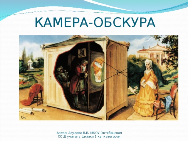 КАМЕРА-ОБСКУРА Автор: Акулова В.В. МКОУ Октябрьская СОШ учитель физики 1 кв. категория