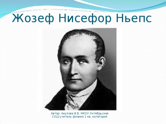 Жозеф Нисефор Ньепс Автор: Акулова В.В. МКОУ Октябрьская СОШ учитель физики 1 кв. категория