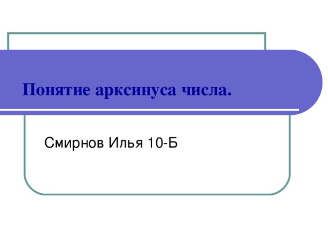 Понятие арксинуса числа.   Смирнов Илья 10-Б 