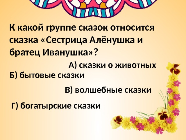 К какой группе сказок относится сказка «Сестрица Алёнушка и братец Иванушка»? А) сказки о животных Б) бытовые сказки В) волшебные сказки Г) богатырские сказки 