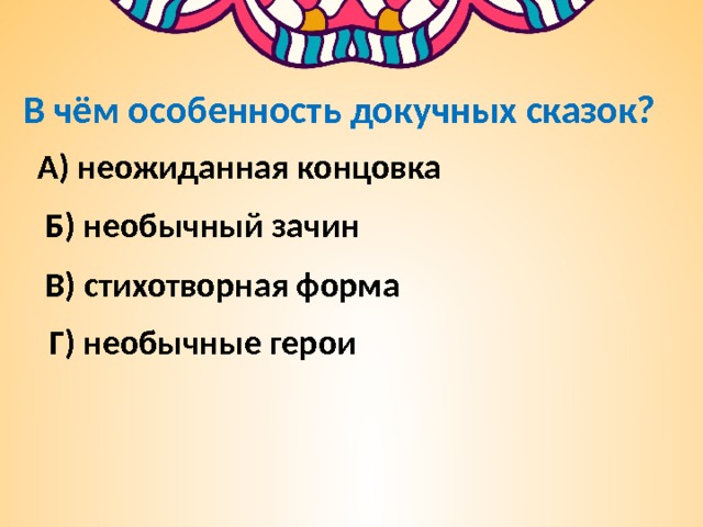 В чём особенность докучных сказок? А) неожиданная концовка Б) необычный зачин В) стихотворная форма Г) необычные герои 
