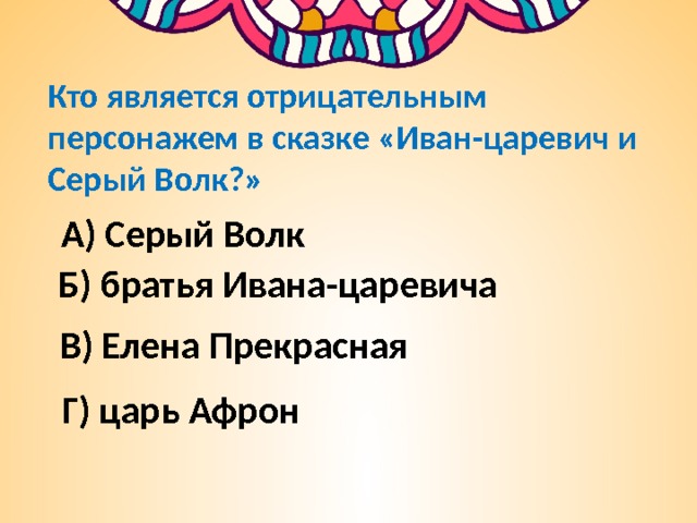 Кто является отрицательным персонажем в сказке «Иван-царевич и Серый Волк?» А) Серый Волк Б) братья Ивана-царевича В) Елена Прекрасная Г) царь Афрон 