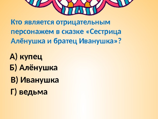 Кто является отрицательным персонажем в сказке «Сестрица Алёнушка и братец Иванушка»? А) купец Б) Алёнушка В) Иванушка Г) ведьма 
