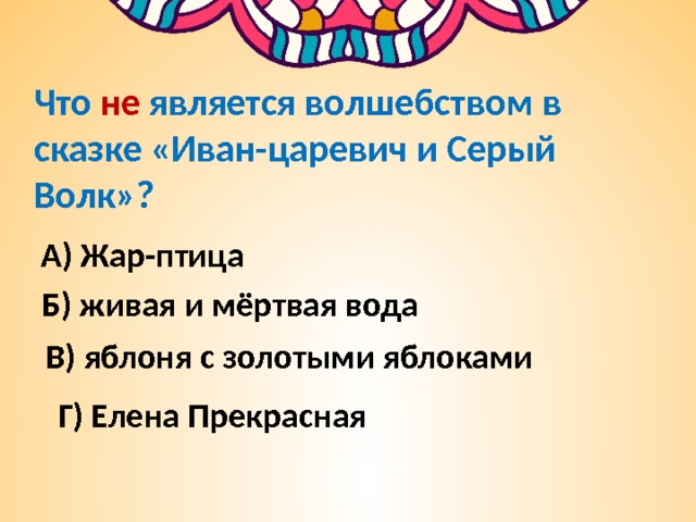Что  не является волшебством в сказке «Иван-царевич и Серый Волк»? А) Жар-птица Б) живая и мёртвая вода В) яблоня с золотыми яблоками Г) Елена Прекрасная 