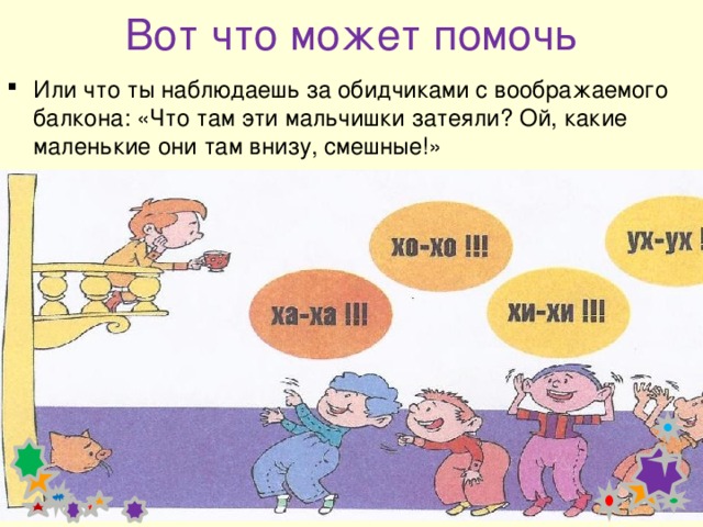Вот что может помочь Или что ты наблюдаешь за обидчиками с воображаемого балкона: «Что там эти мальчишки затеяли? Ой, какие маленькие они там внизу, смешные!» 