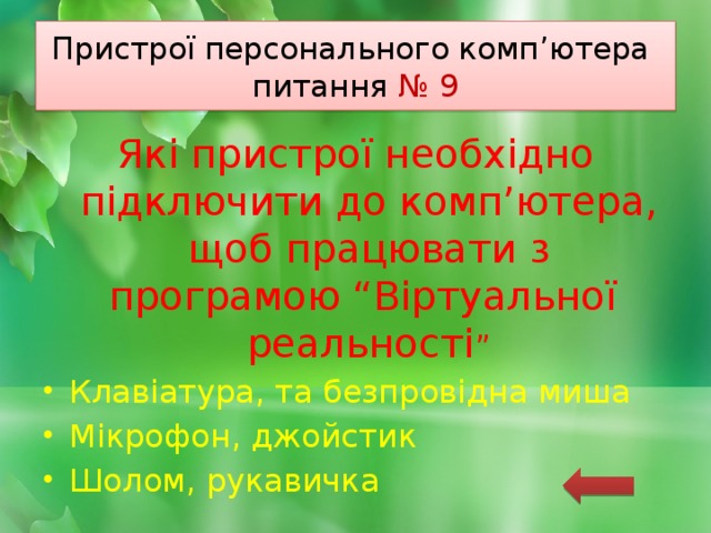 Пристрої персонального комп’ютера  питання № 9 Які пристрої необхідно підключити до комп’ютера, щоб працювати з програмою “Віртуальної реальності ” Клавіатура, та безпровідна миша Мікрофон, джойстик Шолом, рукавичка 