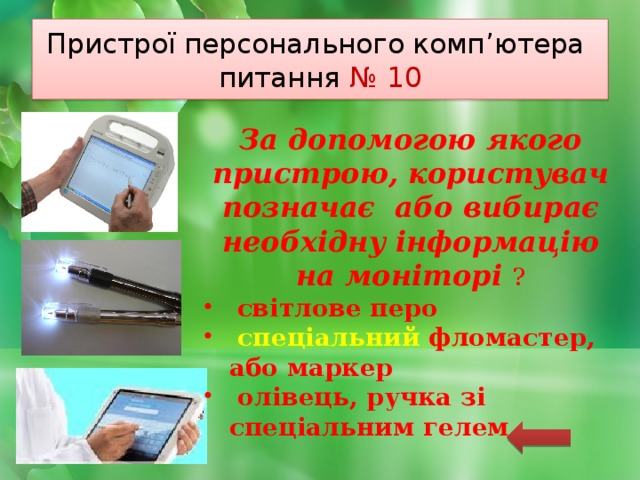 Пристрої персонального комп’ютера  питання № 10 За допомогою якого пристрою, користувач позначає або вибирає необхідну інформацію на моніторі ?  світлове перо  спеціальний фломастер, або маркер  олівець, ручка зі спеціальним гелем 