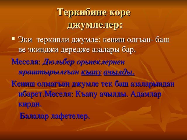 Теркибине коре  джумлелер: Эки теркипли джумле: кениш олгъан- баш ве экинджи дередже азалары бар. Меселя: Дюльбер орьнеклернен яраштырылгъан къапу  ачылды . Кениш олмагъан джумле тек баш азаларындан ибарет.Меселя: Къапу ачылды. Адамлар кирди.  Балалар лафетелер. 