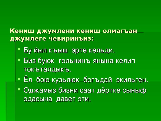   Кениш джумлени кениш олмагъан джумлеге чевиринъиз:   Бу йыл къыш эрте кельди. Биз буюк гольнинъ янына келип токъталдыкъ. Ёл бою кузьлюк богъдай экильген. Оджамыз бизни саат дёртке сыныф одасына давет эти. 