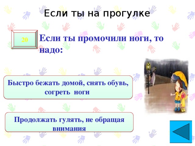 Если ты на прогулке 20  Если ты промочили ноги, то надо: Быстро бежать домой, снять обувь, согреть ноги Продолжать гулять, не обращая внимания 