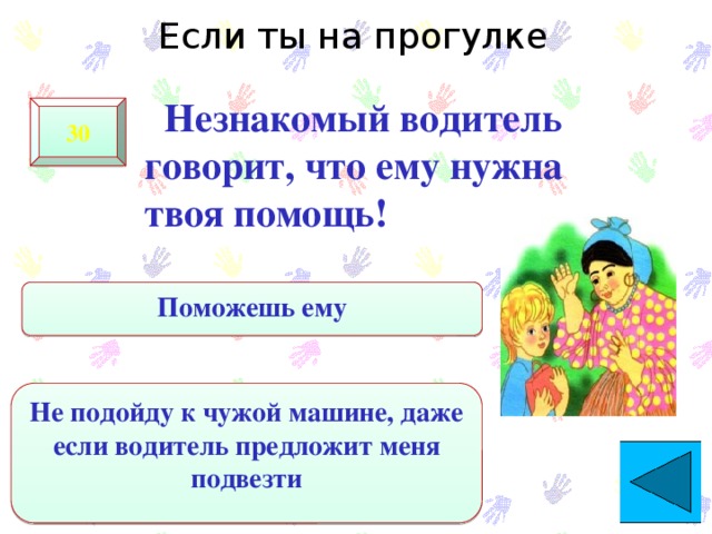Если ты на прогулке  Незнакомый водитель говорит, что ему нужна твоя помощь! 30 Поможешь ему Не подойду к чужой машине, даже если водитель предложит меня подвезти 