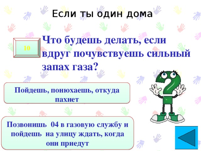 Если ты один дома  Что будешь делать, если вдруг почувствуешь сильный запах газа? 10 Пойдешь, понюхаешь, откуда пахнет Позвонишь 04 в газовую службу и пойдешь на улицу ждать, когда они приедут 