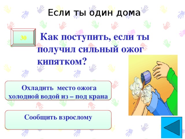 Если ты один дома   Как поступить, если ты получил сильный ожог кипятком? 30  Охладить место ожога холодной водой из – под крана Сообщить взрослому 