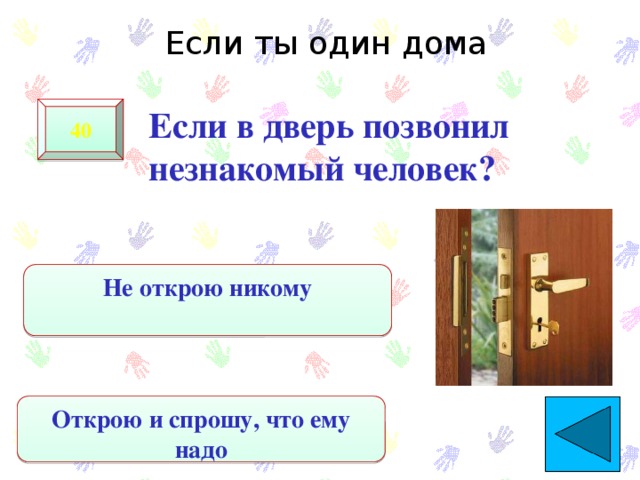 Если ты один дома  Если в дверь позвонил незнакомый человек? 40 Не открою никому Открою и спрошу, что ему надо 