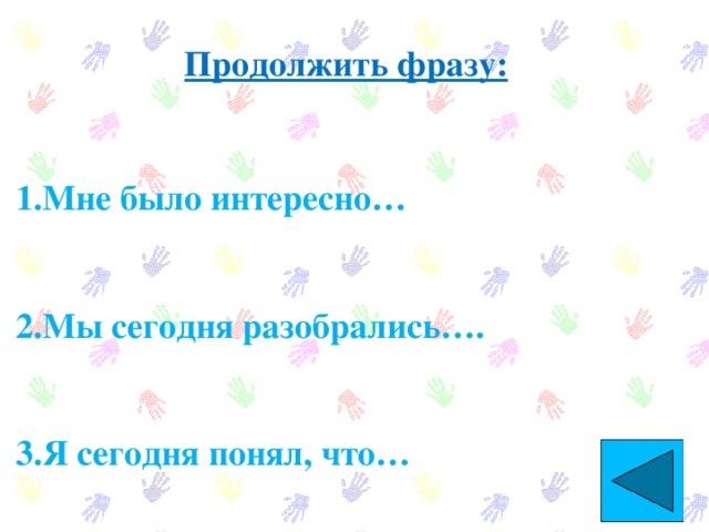 Продолжить фразу:  1.Мне было интересно…   2.Мы сегодня разобрались….   3.Я сегодня понял, что…  4.Мне было трудно…  5.Я хочу еще такие …  6.За что ты можешь себя похвалить?  7.За что ты можешь похвалить  одноклассников? 