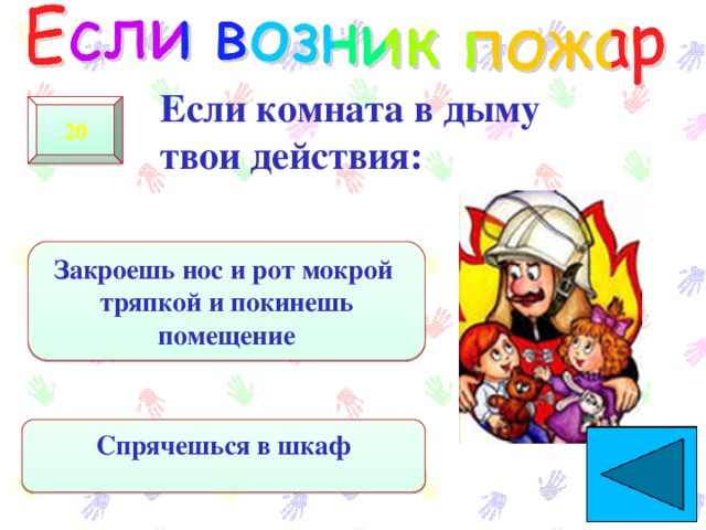 Если комната в дыму твои действия: 20 Закроешь нос и рот мокрой тряпкой и покинешь помещение Спрячешься в шкаф  