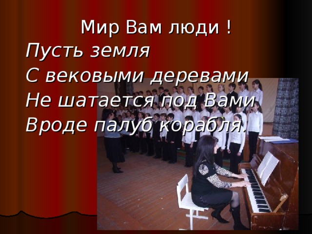 Мир Вам люди ! Пусть земля С вековыми деревами Не шатается под Вами Вроде палуб корабля. Пусть земля С вековыми деревами Не шатается под Вами Вроде палуб корабля. Пусть земля С вековыми деревами Не шатается под Вами Вроде палуб корабля.     