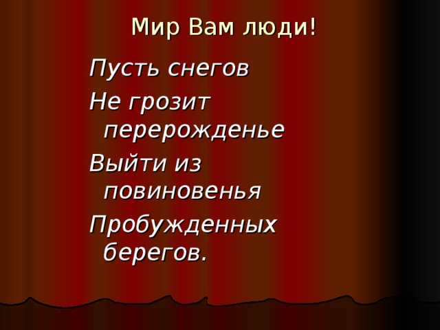 Мир Вам люди!   Пусть снегов Не грозит перерожденье Выйти из повиновенья Пробужденных берегов.  