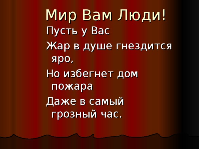 Мир Вам Люди!   Пусть у Вас Жар в душе гнездится яро, Но избегнет дом пожара Даже в самый грозный час. Пусть у Вас Жар в душе гнездится яро, Но избегнет дом пожара Даже в самый грозный час. 