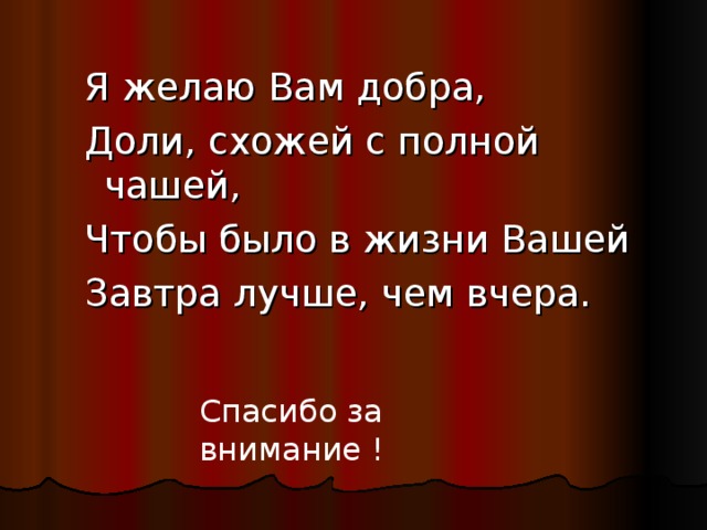 Я желаю Вам добра, Доли, схожей с полной чашей, Чтобы было в жизни Вашей Завтра лучше, чем вчера. Я желаю Вам добра, Доли, схожей с полной чашей, Чтобы было в жизни Вашей Завтра лучше, чем вчера. Спасибо за внимание ! 