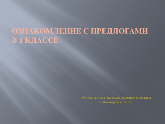 Ознакомление с предлогами  в 1 классе Учитель-логопед Весельева Людмила Николаевна г. Нововоронеж 2015г. 