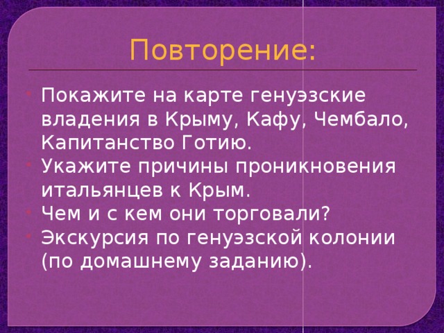 Повторение: Покажите на карте генуэзские владения в Крыму, Кафу, Чембало, Капитанство Готию. Укажите причины проникновения итальянцев к Крым. Чем и с кем они торговали? Экскурсия по генуэзской колонии (по домашнему заданию). 