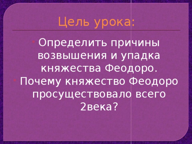 Цель урока: Определить причины возвышения и упадка княжества Феодоро. Почему княжество Феодоро просуществовало всего 2века? 
