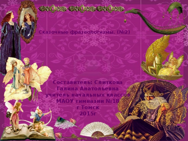 Сказочные фразеологизмы. (№2) Составитель: Слиткова Галина Анатольевна учитель начальных классов МАОУ гимназии №18 г Томск 2015г 