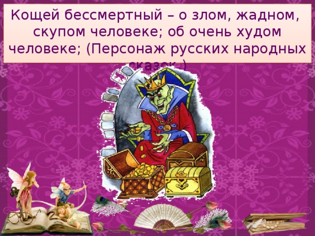 Кощей бессмертный – о злом, жадном, скупом человеке; об очень худом человеке; (Персонаж русских народных сказок.) 