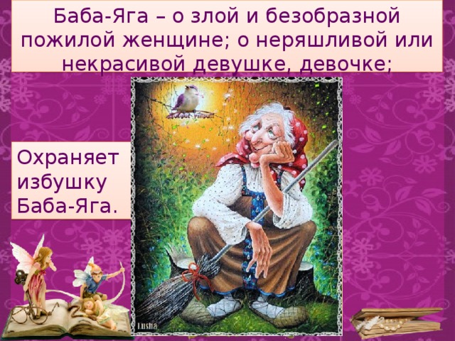 Баба-Яга – о злой и безобразной пожилой женщине; о неряшливой или некрасивой девушке, девочке;  - Охраняет избушку Баба-Яга. 