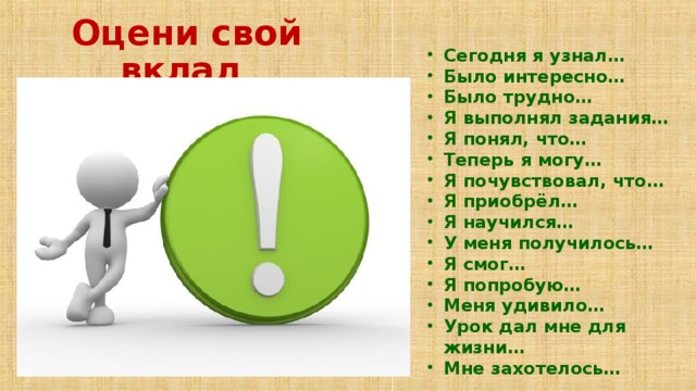 Оцени свой вклад  Сегодня я узнал… Было интересно… Было трудно… Я выполнял задания… Я понял, что… Теперь я могу… Я почувствовал, что… Я приобрёл… Я научился… У меня получилось… Я смог… Я попробую… Меня удивило… Урок дал мне для жизни… Мне захотелось…  
