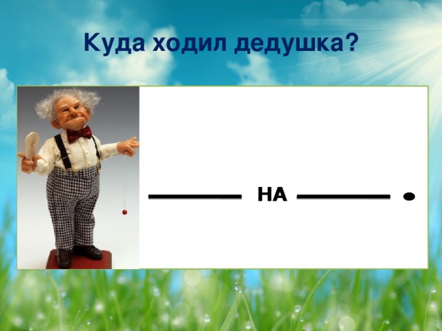 Куда ходил дедушка? НА
