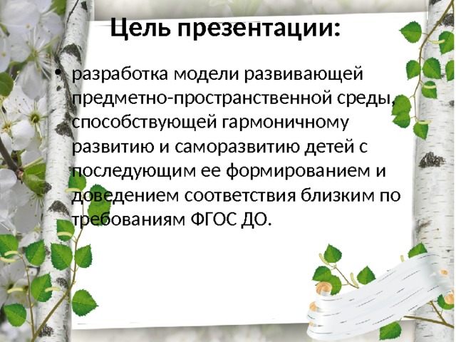 Цель презентации:   разработка модели развивающей предметно-пространственной среды, способствующей гармоничному развитию и саморазвитию детей с последующим ее формированием и доведением соответствия близким по требованиям ФГОС ДО. 