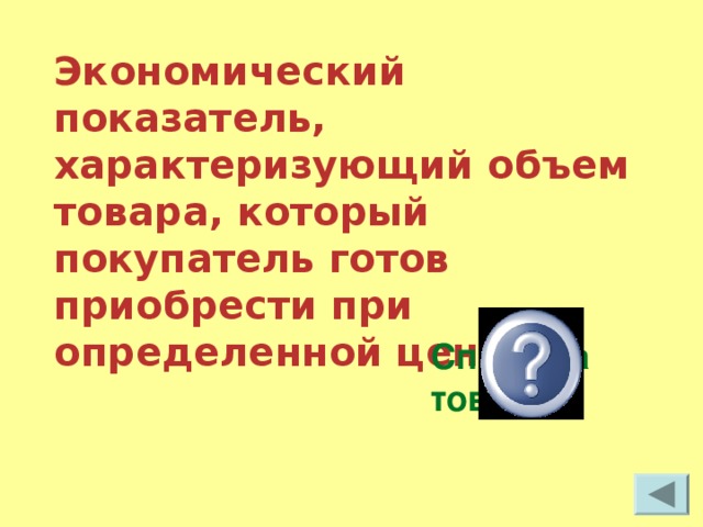 Экономический показатель, характеризующий объем товара, который покупатель готов приобрести при определенной цене Спрос на товар 