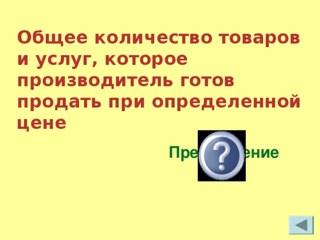 Общее количество товаров и услуг, которое производитель готов продать при определенной цене Предложение 