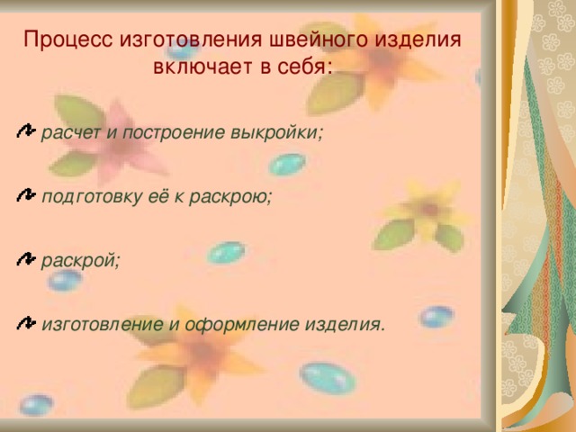 Процесс изготовления швейного изделия включает в себя:   расчет и построение выкройки;   подготовку её к раскрою;   раскрой;   изготовление и оформление изделия.  