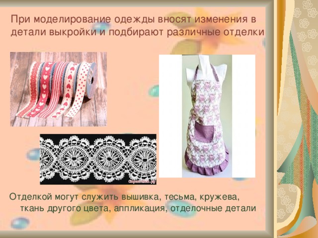 При моделирование одежды вносят изменения в детали выкройки и подбирают различные отделки Отделкой могут служить вышивка, тесьма, кружева, ткань другого цвета, аппликация, отделочные детали  